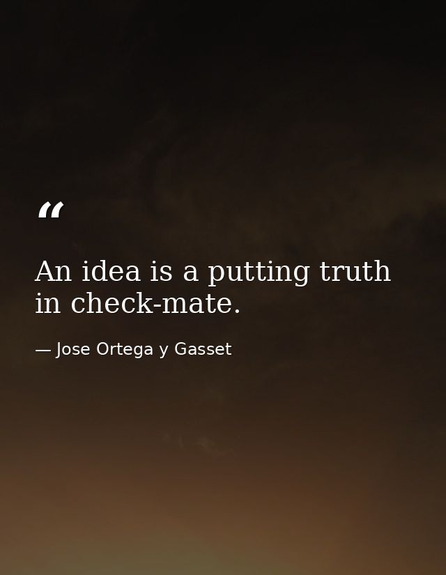 An idea is a putting truth in check-mate. — Jose Ortega y Gasset