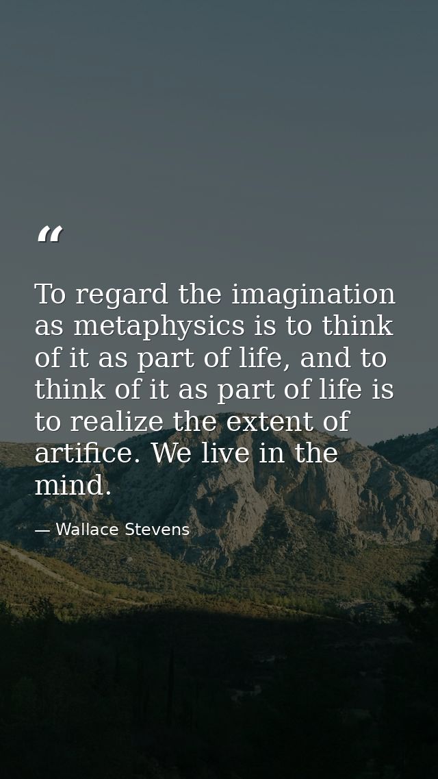 To regard the imagination as metaphysics is to think of it as part of life, and to think of it as part of life is to rea — Wallace Stevens