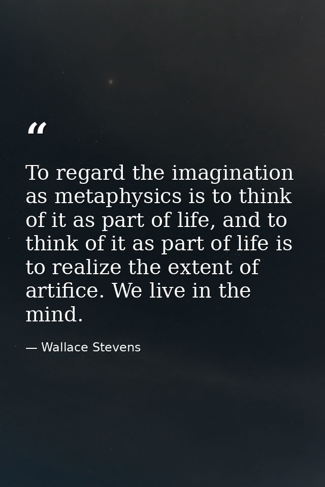 To regard the imagination as metaphysics is to think of it as part of life, and to think of it as part of life is to rea — Wallace Stevens