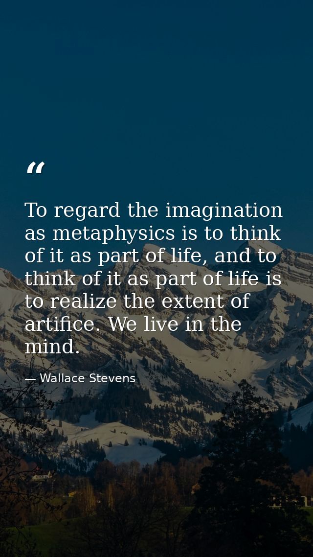 To regard the imagination as metaphysics is to think of it as part of life, and to think of it as part of life is to rea — Wallace Stevens