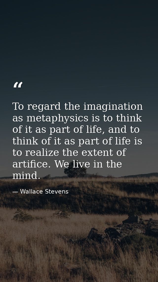 To regard the imagination as metaphysics is to think of it as part of life, and to think of it as part of life is to rea — Wallace Stevens