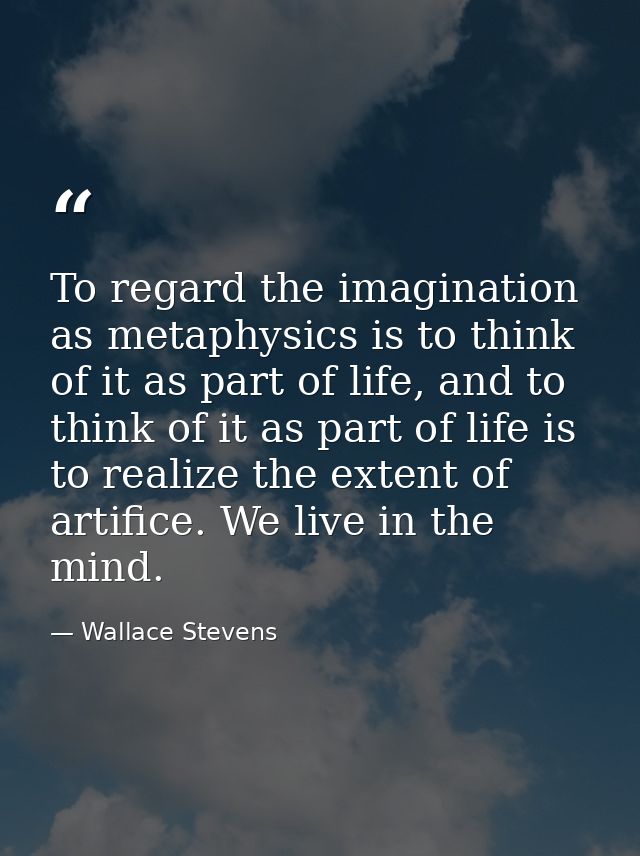 To regard the imagination as metaphysics is to think of it as part of life, and to think of it as part of life is to rea — Wallace Stevens