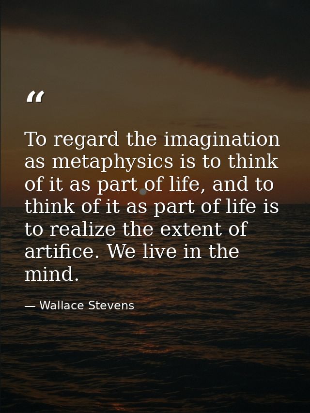 To regard the imagination as metaphysics is to think of it as part of life, and to think of it as part of life is to rea — Wallace Stevens