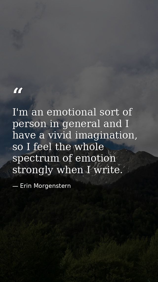 I'm an emotional sort of person in general and I have a vivid imagination, so I feel the whole spectrum of emotion stron — Erin Morgenstern