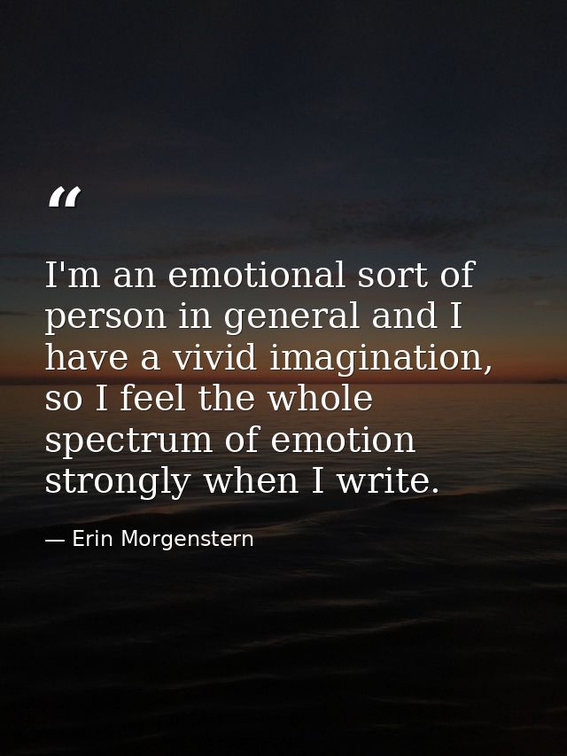 I'm an emotional sort of person in general and I have a vivid imagination, so I feel the whole spectrum of emotion stron — Erin Morgenstern