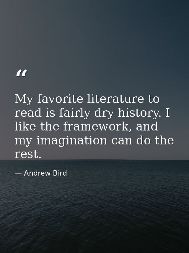 My favorite literature to read is fairly dry history. I like the framework, and my imagination can do the rest. — Andrew Bird