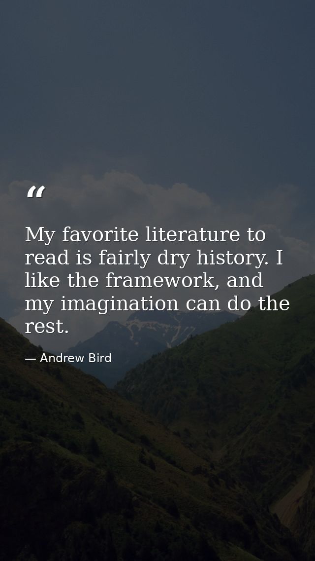 My favorite literature to read is fairly dry history. I like the framework, and my imagination can do the rest. — Andrew Bird