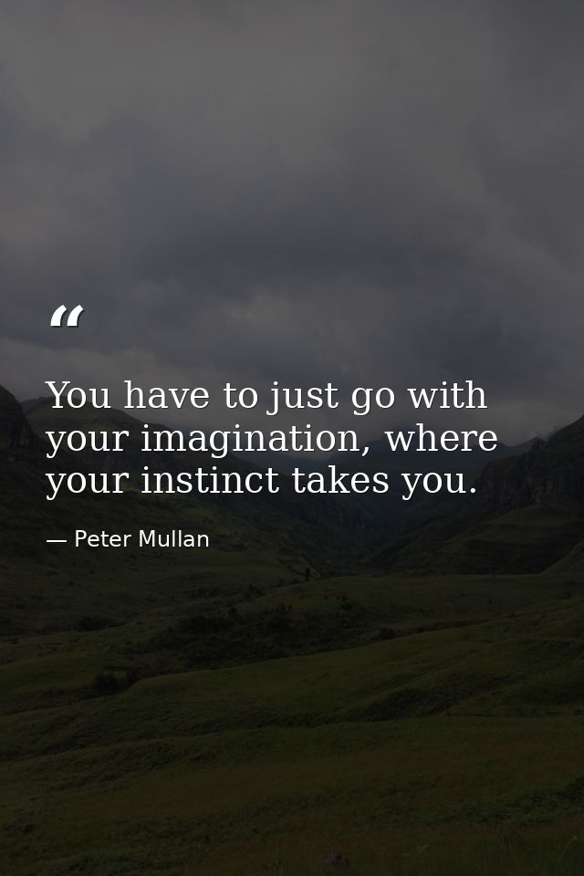 You have to just go with your imagination, where your instinct takes you. — Peter Mullan