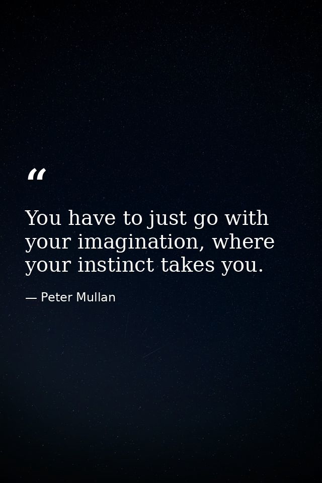 You have to just go with your imagination, where your instinct takes you. — Peter Mullan