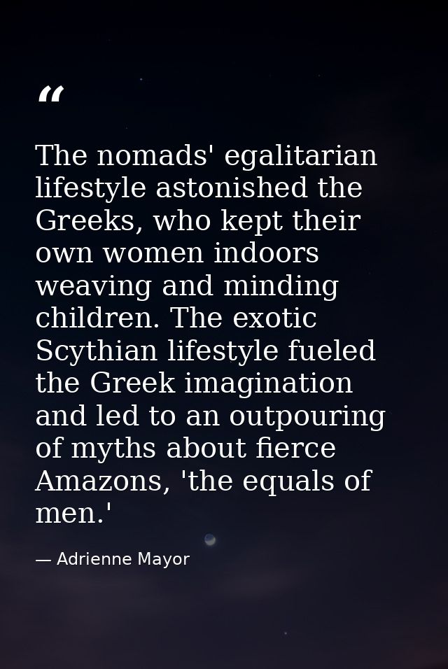 The nomads' egalitarian lifestyle astonished the Greeks, who kept their own women indoors weaving and minding children.  — Adrienne Mayor