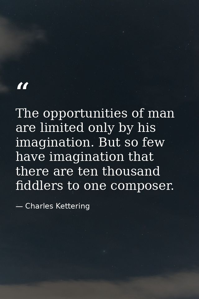 The opportunities of man are limited only by his imagination. But so few have imagination that there are ten thousand fi — Charles Kettering