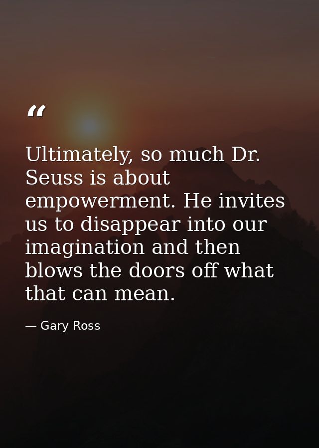 Ultimately, so much Dr. Seuss is about empowerment. He invites us to disappear into our imagination and then blows the d — Gary Ross