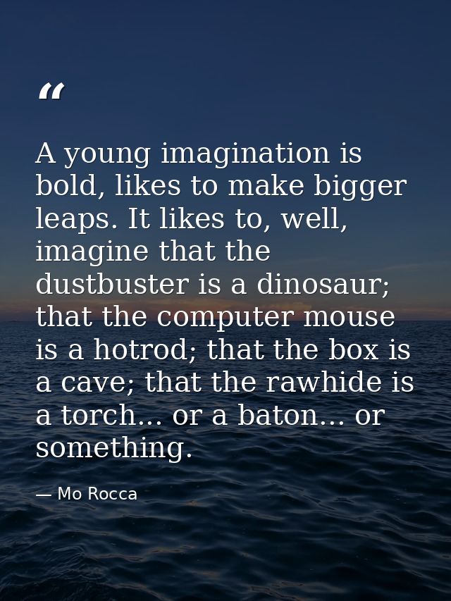A young imagination is bold, likes to make bigger leaps. It likes to, well, imagine that the dustbuster is a dinosaur; t — Mo Rocca