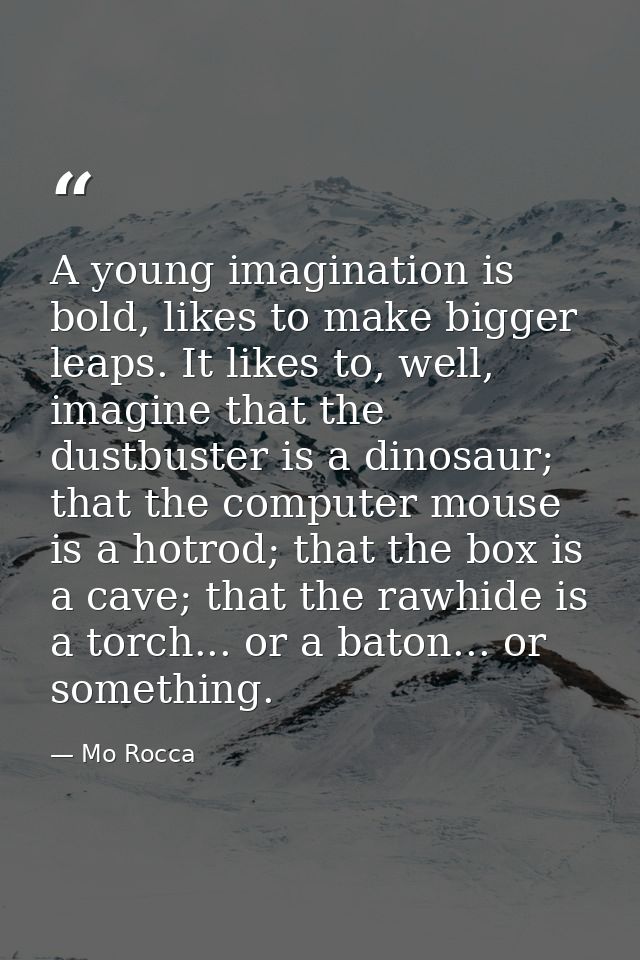 A young imagination is bold, likes to make bigger leaps. It likes to, well, imagine that the dustbuster is a dinosaur; t — Mo Rocca