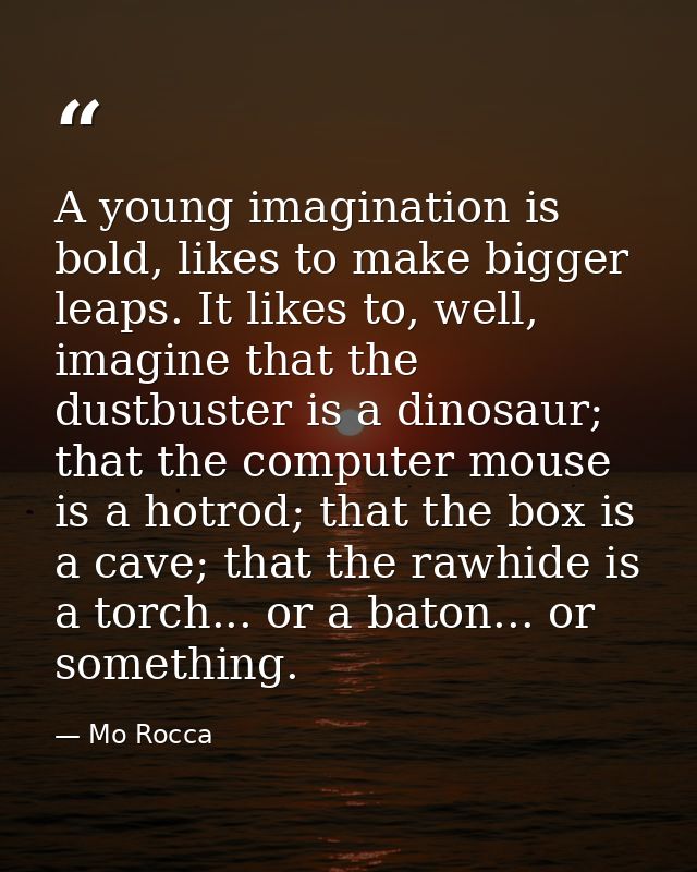A young imagination is bold, likes to make bigger leaps. It likes to, well, imagine that the dustbuster is a dinosaur; t — Mo Rocca