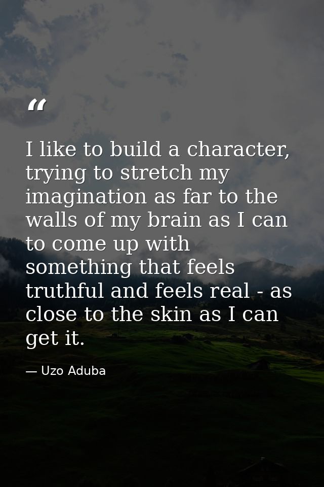 I like to build a character, trying to stretch my imagination as far to the walls of my brain as I can to come up with s — Uzo Aduba