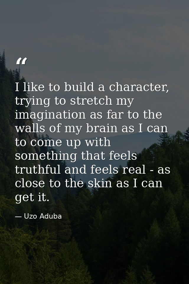 I like to build a character, trying to stretch my imagination as far to the walls of my brain as I can to come up with s — Uzo Aduba