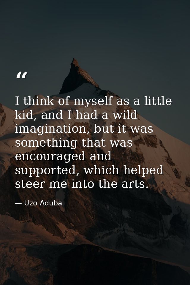 I think of myself as a little kid, and I had a wild imagination, but it was something that was encouraged and supported, — Uzo Aduba