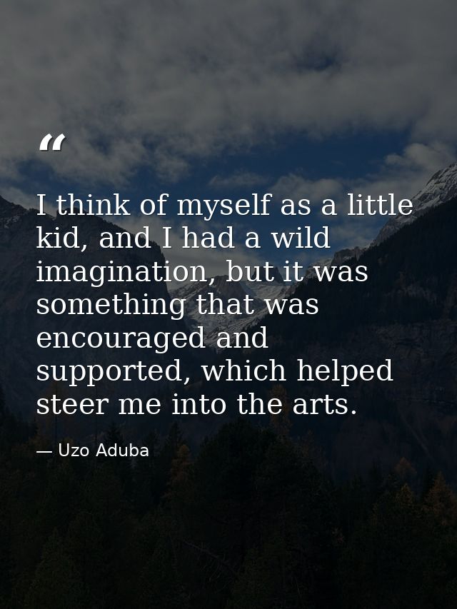 I think of myself as a little kid, and I had a wild imagination, but it was something that was encouraged and supported, — Uzo Aduba