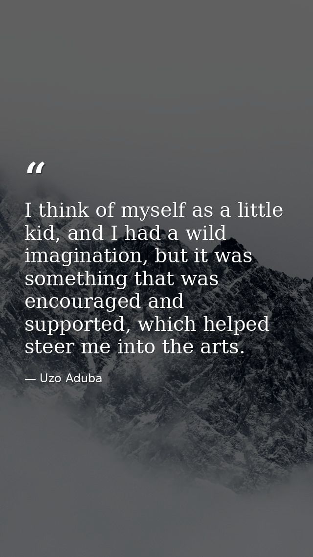 I think of myself as a little kid, and I had a wild imagination, but it was something that was encouraged and supported, — Uzo Aduba