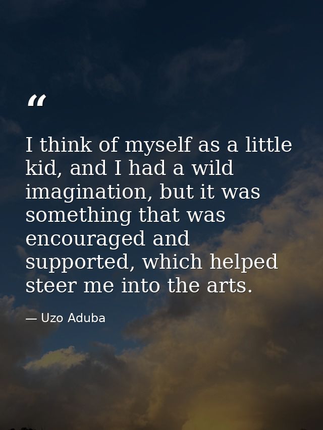 I think of myself as a little kid, and I had a wild imagination, but it was something that was encouraged and supported, — Uzo Aduba