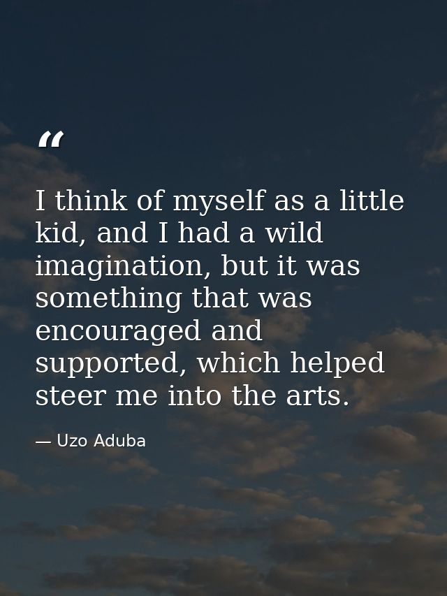 I think of myself as a little kid, and I had a wild imagination, but it was something that was encouraged and supported, — Uzo Aduba