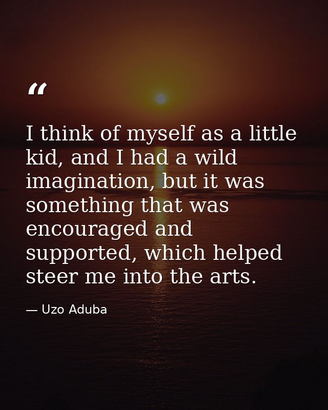 I think of myself as a little kid, and I had a wild imagination, but it was something that was encouraged and supported, — Uzo Aduba