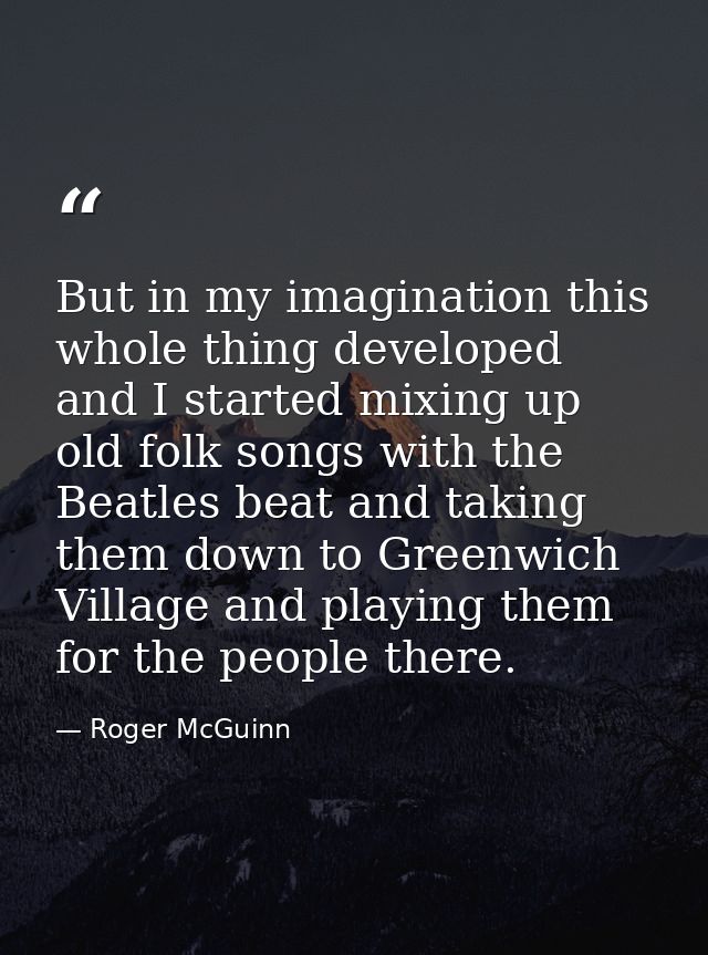 But in my imagination this whole thing developed and I started mixing up old folk songs with the Beatles beat and taking — Roger McGuinn
