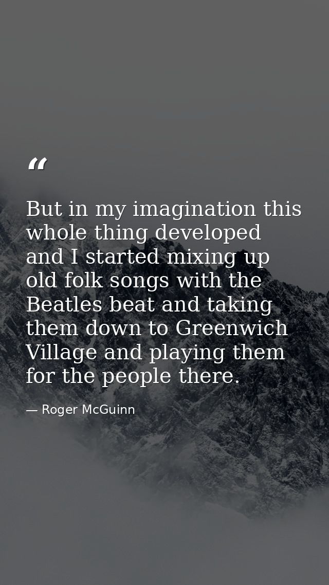 But in my imagination this whole thing developed and I started mixing up old folk songs with the Beatles beat and taking — Roger McGuinn