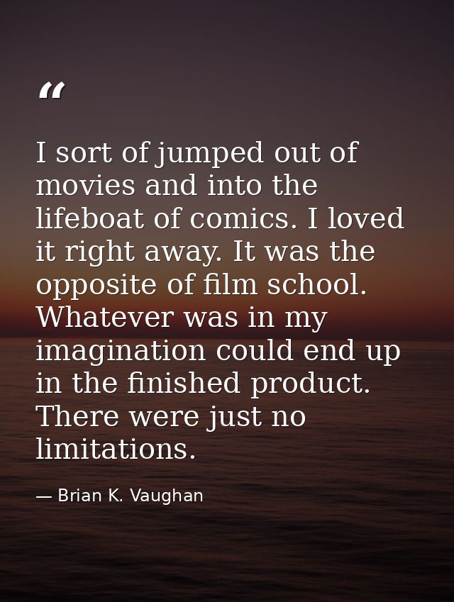 I sort of jumped out of movies and into the lifeboat of comics. I loved it right away. It was the opposite of film schoo — Brian K. Vaughan