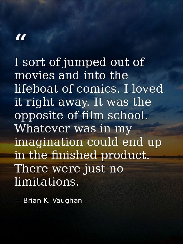 I sort of jumped out of movies and into the lifeboat of comics. I loved it right away. It was the opposite of film schoo — Brian K. Vaughan