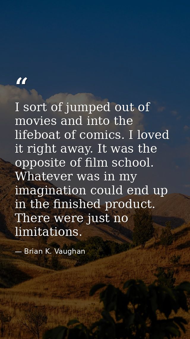 I sort of jumped out of movies and into the lifeboat of comics. I loved it right away. It was the opposite of film schoo — Brian K. Vaughan