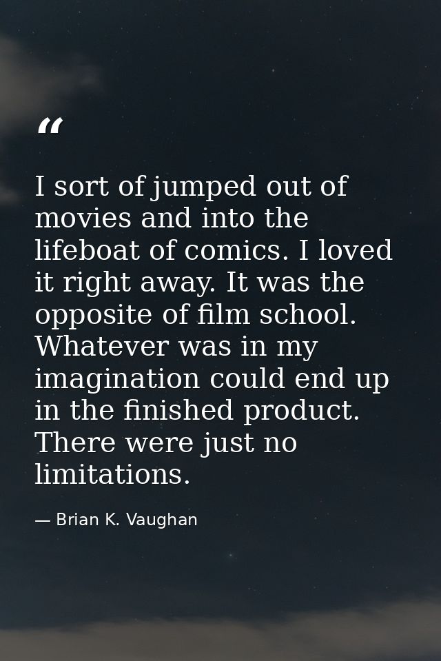 I sort of jumped out of movies and into the lifeboat of comics. I loved it right away. It was the opposite of film schoo — Brian K. Vaughan