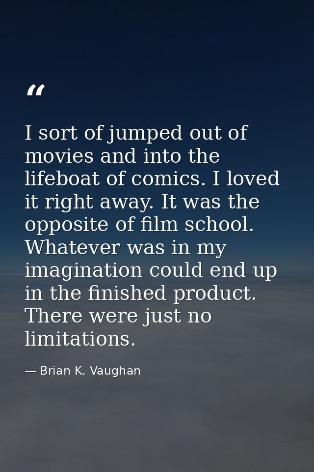 I sort of jumped out of movies and into the lifeboat of comics. I loved it right away. It was the opposite of film schoo — Brian K. Vaughan