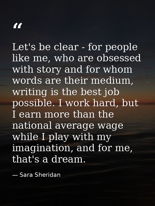 Let's be clear - for people like me, who are obsessed with story and for whom words are their medium, writing is the bes — Sara Sheridan