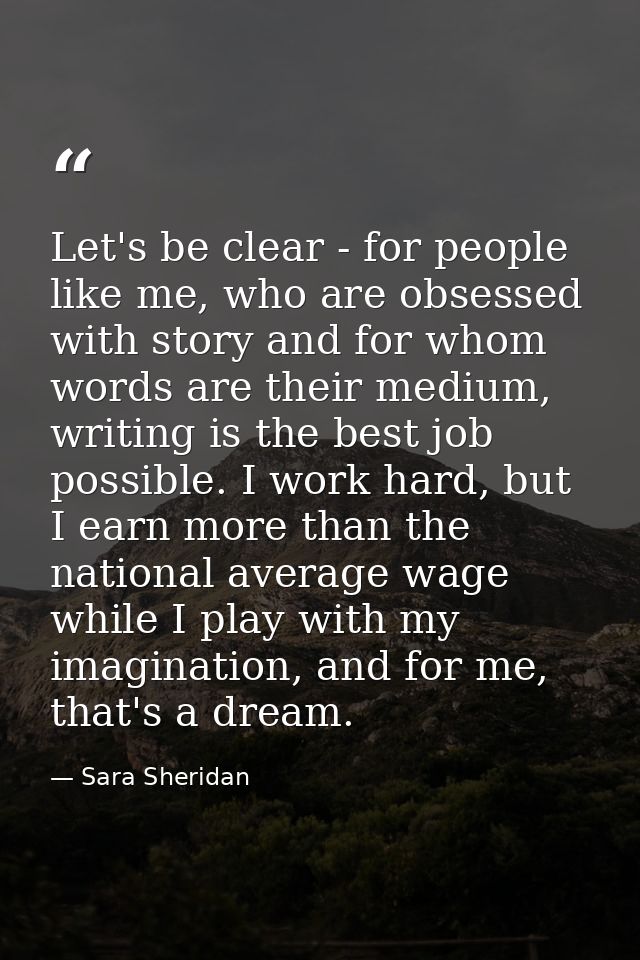 Let's be clear - for people like me, who are obsessed with story and for whom words are their medium, writing is the bes — Sara Sheridan