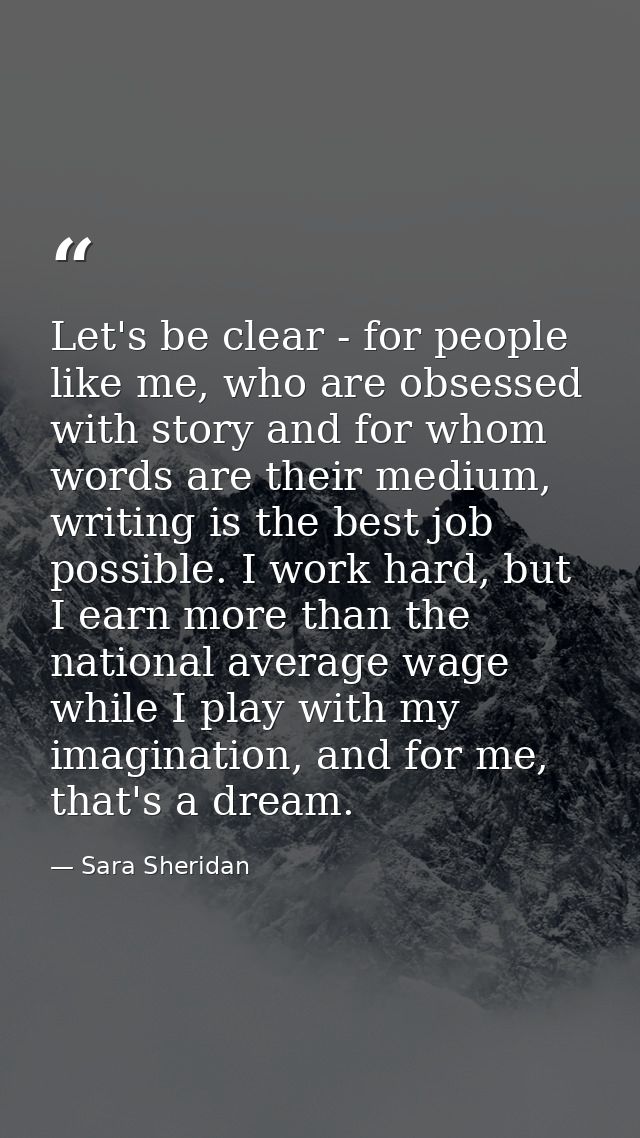 Let's be clear - for people like me, who are obsessed with story and for whom words are their medium, writing is the bes — Sara Sheridan