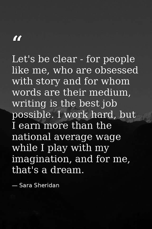 Let's be clear - for people like me, who are obsessed with story and for whom words are their medium, writing is the bes — Sara Sheridan