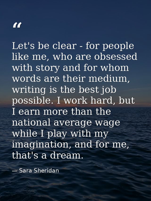 Let's be clear - for people like me, who are obsessed with story and for whom words are their medium, writing is the bes — Sara Sheridan