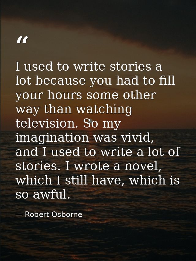 I used to write stories a lot because you had to fill your hours some other way than watching television. So my imaginat — Robert Osborne