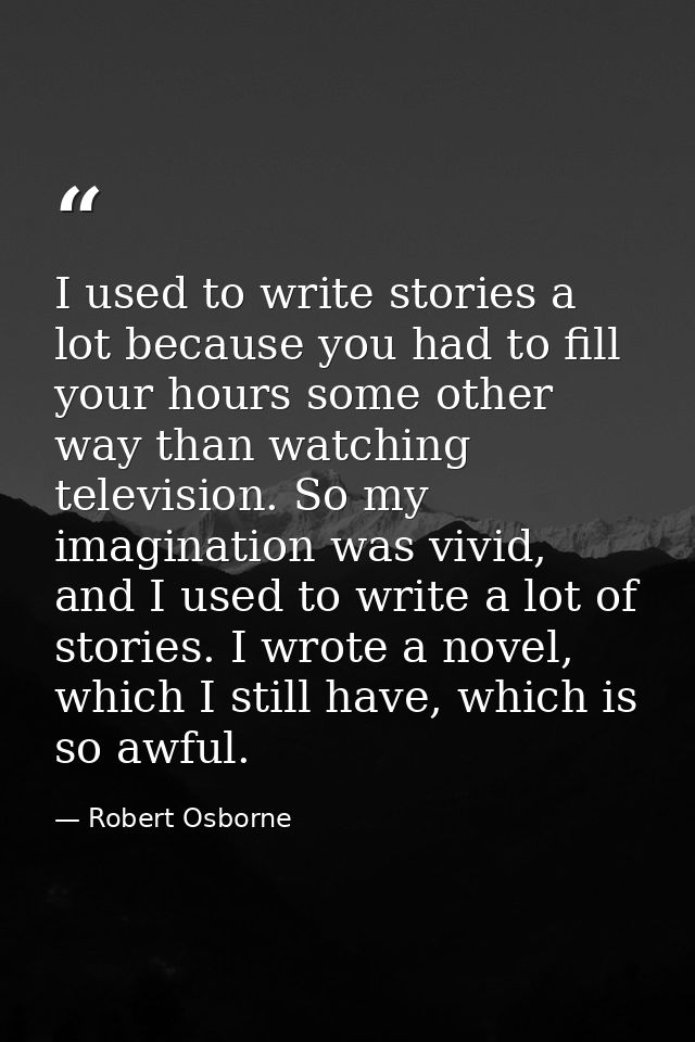 I used to write stories a lot because you had to fill your hours some other way than watching television. So my imaginat — Robert Osborne