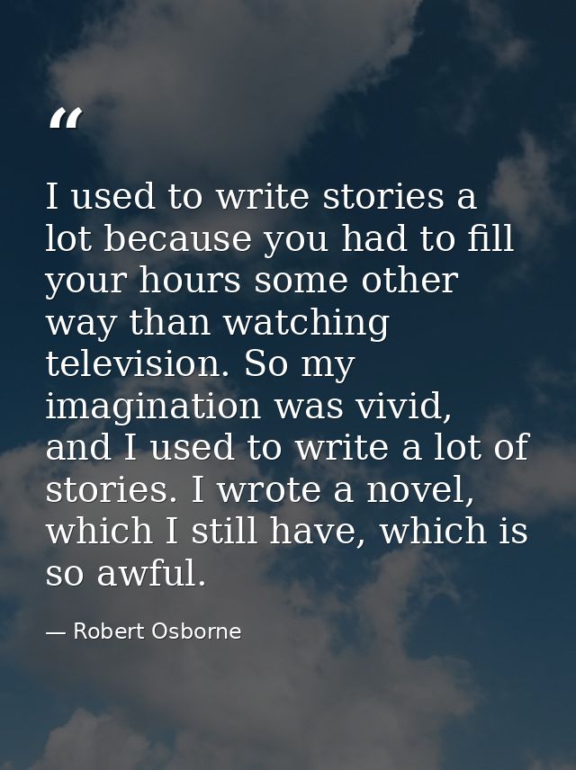 I used to write stories a lot because you had to fill your hours some other way than watching television. So my imaginat — Robert Osborne