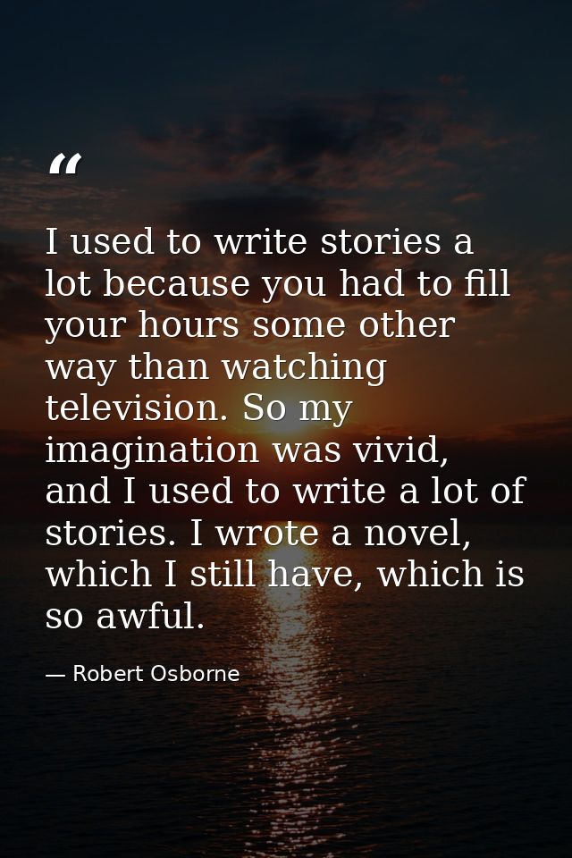 I used to write stories a lot because you had to fill your hours some other way than watching television. So my imaginat — Robert Osborne