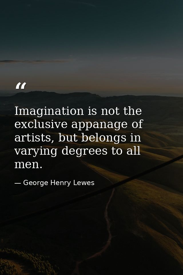 Imagination is not the exclusive appanage of artists, but belongs in varying degrees to all men. — George Henry Lewes