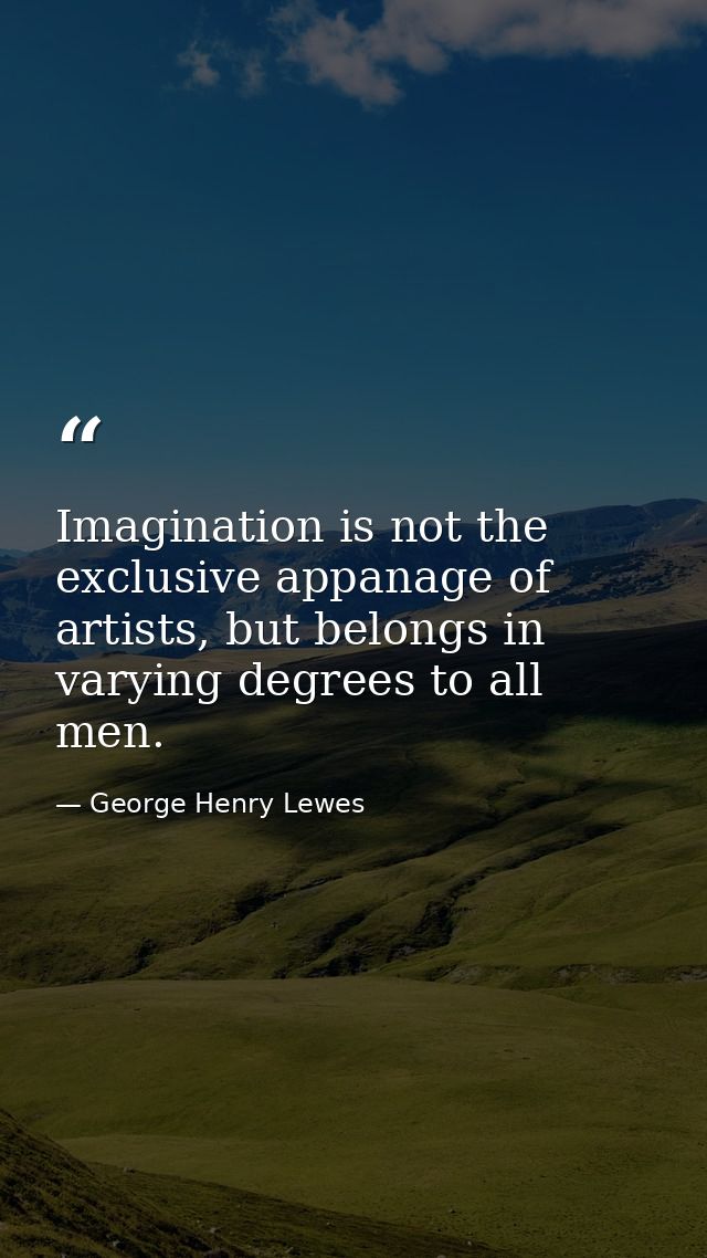 Imagination is not the exclusive appanage of artists, but belongs in varying degrees to all men. — George Henry Lewes