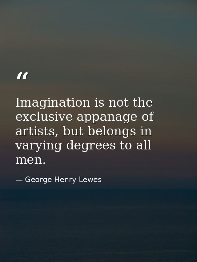 Imagination is not the exclusive appanage of artists, but belongs in varying degrees to all men. — George Henry Lewes