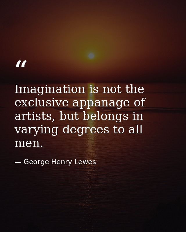 Imagination is not the exclusive appanage of artists, but belongs in varying degrees to all men. — George Henry Lewes