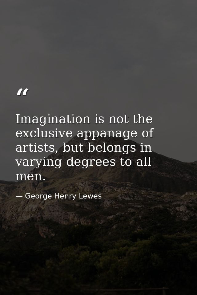 Imagination is not the exclusive appanage of artists, but belongs in varying degrees to all men. — George Henry Lewes