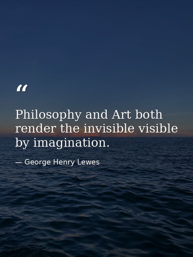 Philosophy and Art both render the invisible visible by imagination. — George Henry Lewes