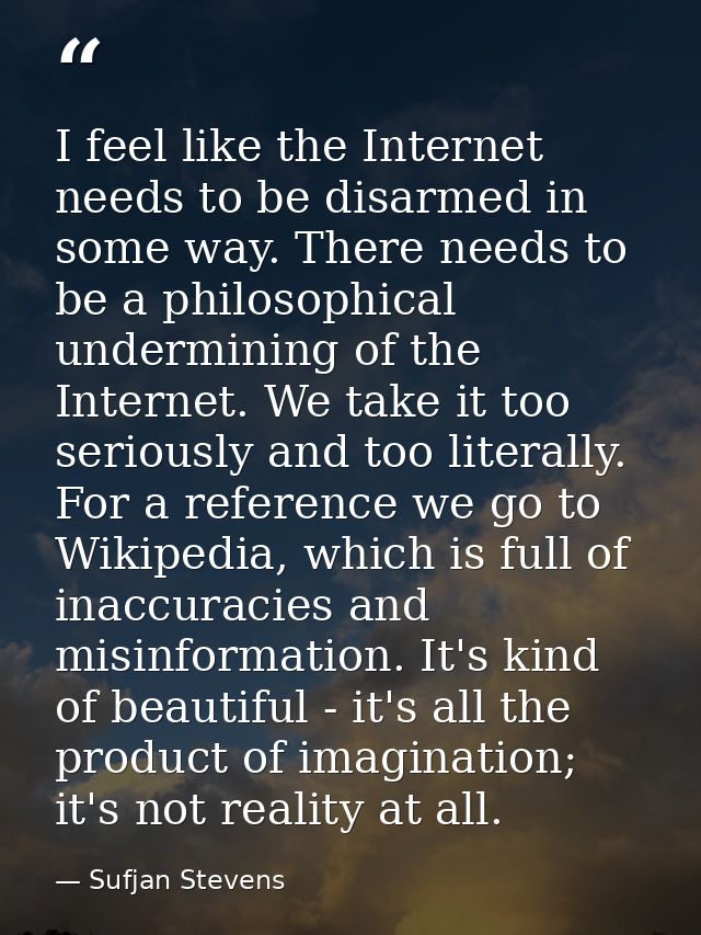 I feel like the Internet needs to be disarmed in some way. There needs to be a philosophical undermining of the Internet — Sufjan Stevens